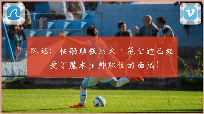 队记：快船助教杰夫·范甘迪已经接受了魔术主帅职位的面试！