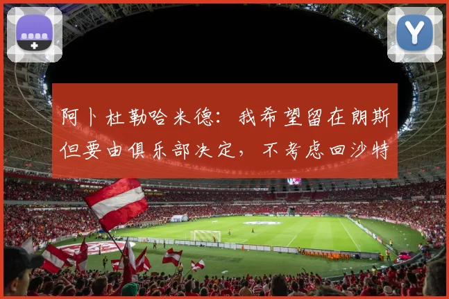 阿卜杜勒哈米德：我希望留在朗斯但要由俱乐部决定，不考虑回沙特